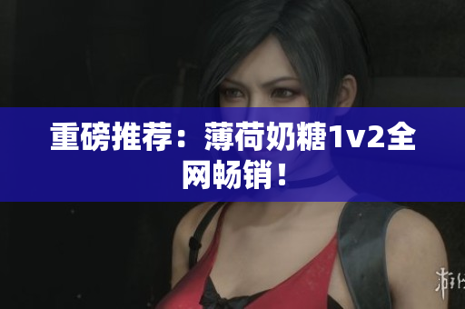 重磅推荐：薄荷奶糖1v2全网畅销！