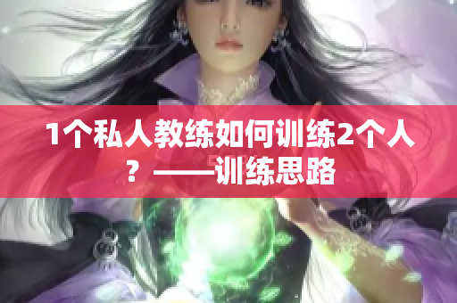 1个私人教练如何训练2个人？——训练思路