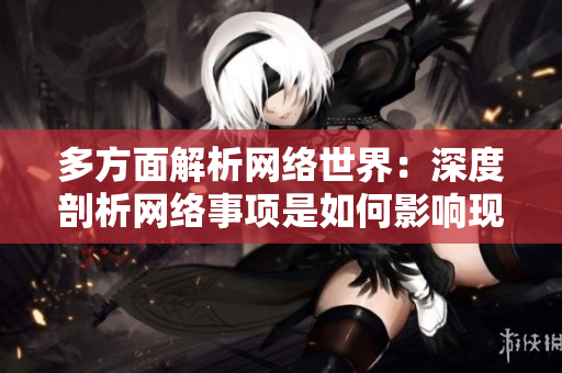 多方面解析网络世界：深度剖析网络事项是如何影响现代社会的