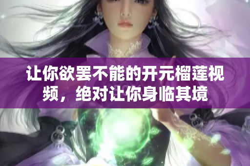 让你欲罢不能的开元榴莲视频，绝对让你身临其境