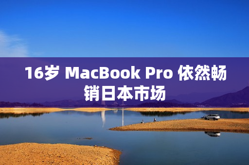 16岁 MacBook Pro 依然畅销日本市场