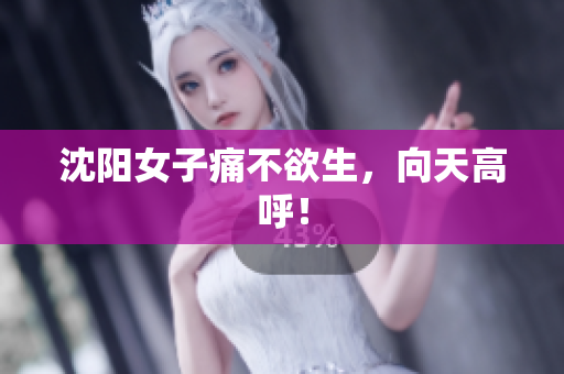 沈阳女子痛不欲生，向天高呼！
