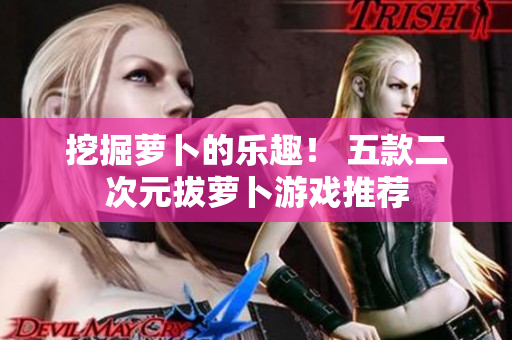 挖掘萝卜的乐趣！ 五款二次元拔萝卜游戏推荐