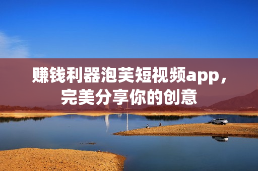 赚钱利器泡芙短视频app，完美分享你的创意