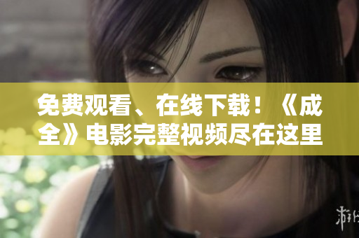 免费观看、在线下载！《成全》电影完整视频尽在这里