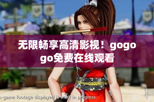 无限畅享高清影视！gogogo免费在线观看