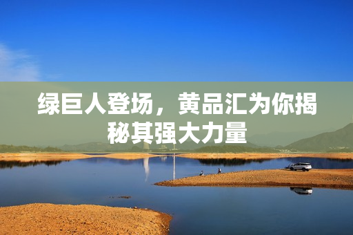 绿巨人登场，黄品汇为你揭秘其强大力量
