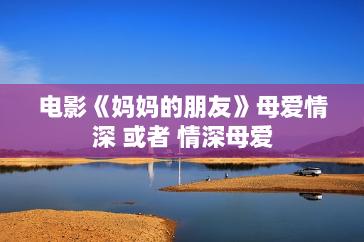 电影《妈妈的朋友》母爱情深 或者 情深母爱
