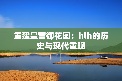 重建皇宫御花园：hlh的历史与现代重现