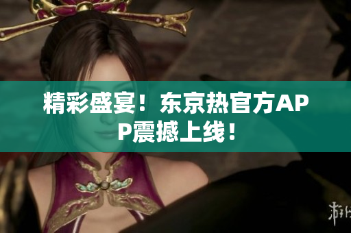 精彩盛宴！东京热官方APP震撼上线！
