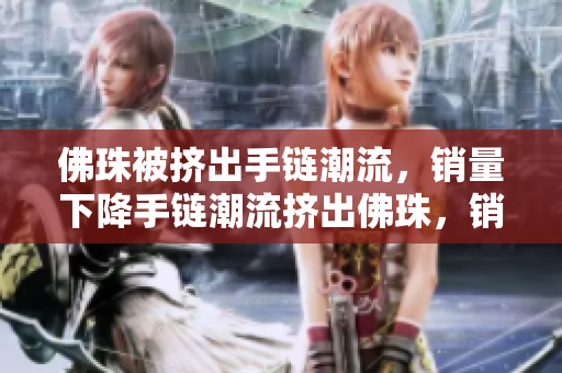 佛珠被挤出手链潮流，销量下降手链潮流挤出佛珠，销量下滑