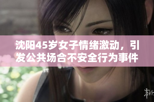 沈阳45岁女子情绪激动，引发公共场合不安全行为事件