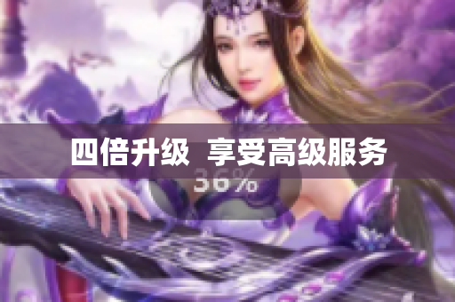 四倍升级  享受高级服务
