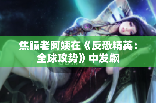 焦躁老阿姨在《反恐精英：全球攻势》中发飙