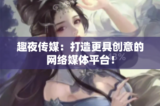 趣夜传媒：打造更具创意的网络媒体平台！