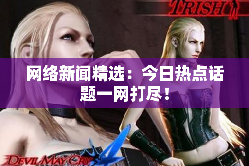 网络新闻精选：今日热点话题一网打尽！