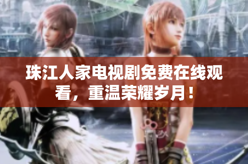 珠江人家电视剧免费在线观看，重温荣耀岁月！