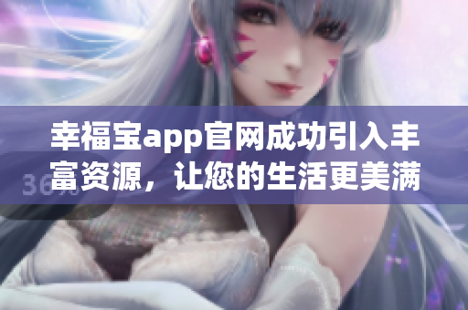 幸福宝app官网成功引入丰富资源，让您的生活更美满