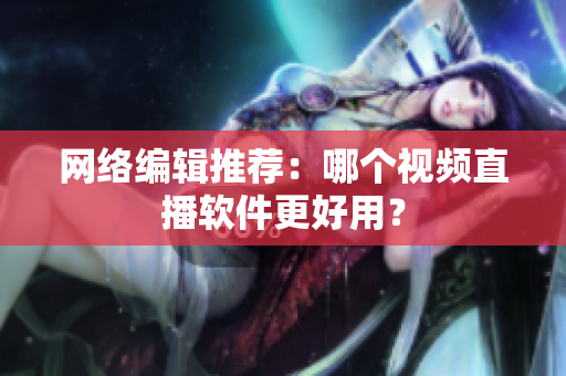 网络编辑推荐：哪个视频直播软件更好用？