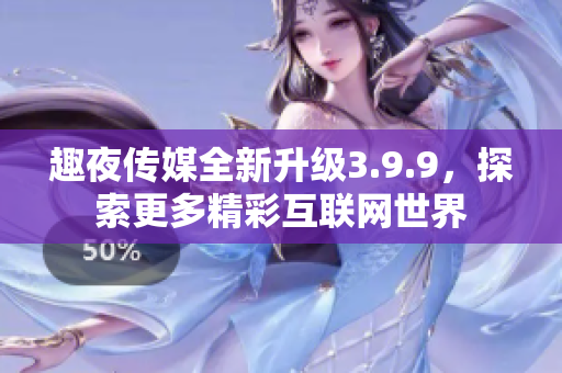 趣夜传媒全新升级3.9.9，探索更多精彩互联网世界