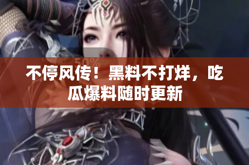 不停风传！黑料不打烊，吃瓜爆料随时更新