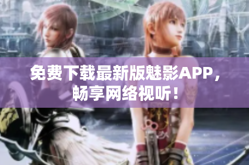 免费下载最新版魅影APP，畅享网络视听！