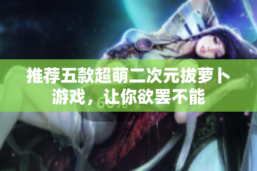 推荐五款超萌二次元拔萝卜游戏，让你欲罢不能