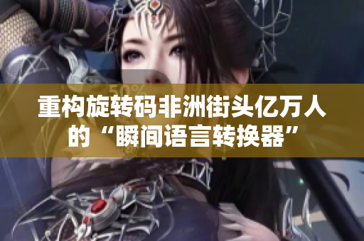 重构旋转码非洲街头亿万人的“瞬间语言转换器”