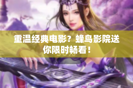 重温经典电影？蜂鸟影院送你限时畅看！