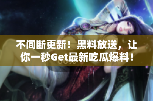 不间断更新！黑料放送，让你一秒Get最新吃瓜爆料！