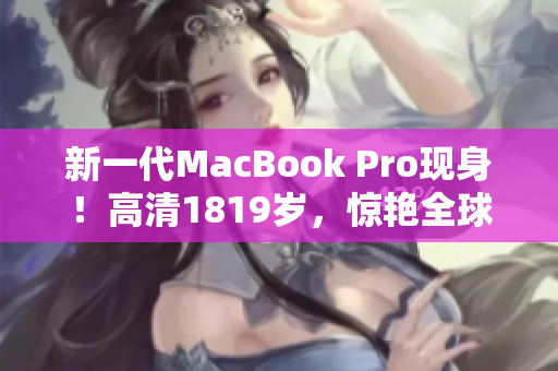新一代MacBook Pro现身！高清1819岁，惊艳全球