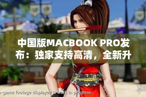 中国版MACBOOK PRO发布：独家支持高清，全新升级！