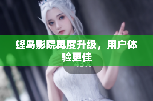 蜂鸟影院再度升级，用户体验更佳