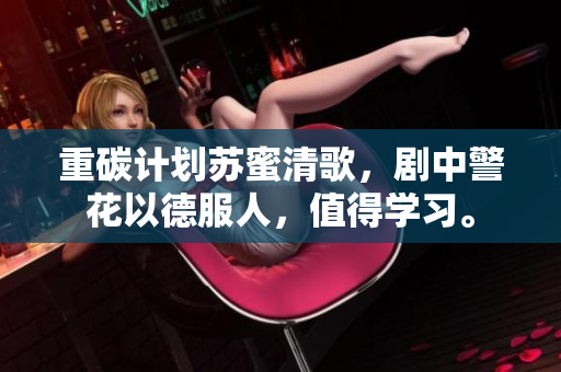重碳计划苏蜜清歌，剧中警花以德服人，值得学习。