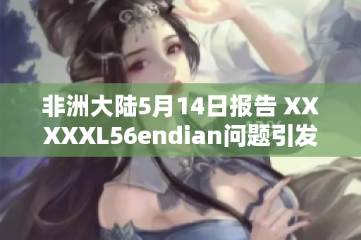 非洲大陆5月14日报告 XXXXXL56endian问题引发关注