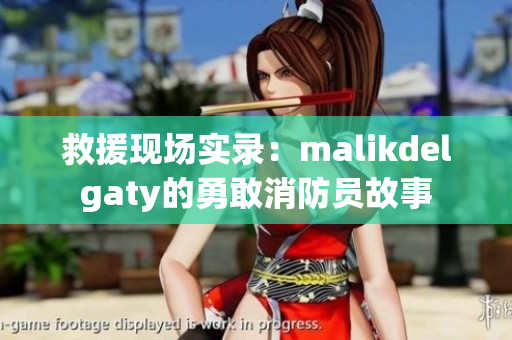 救援现场实录：malikdelgaty的勇敢消防员故事