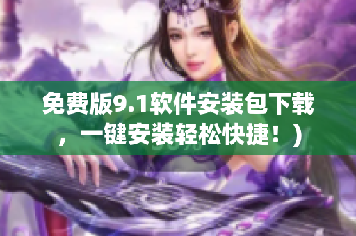 免费版9.1软件安装包下载，一键安装轻松快捷！)