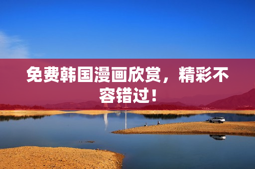 免费韩国漫画欣赏，精彩不容错过！
