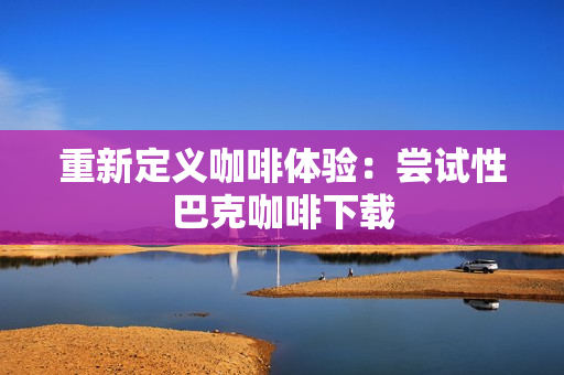 重新定义咖啡体验：尝试性巴克咖啡下载