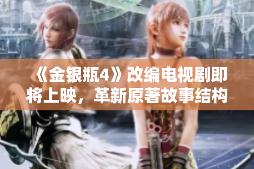 《金银瓶4》改编电视剧即将上映，革新原著故事结构！