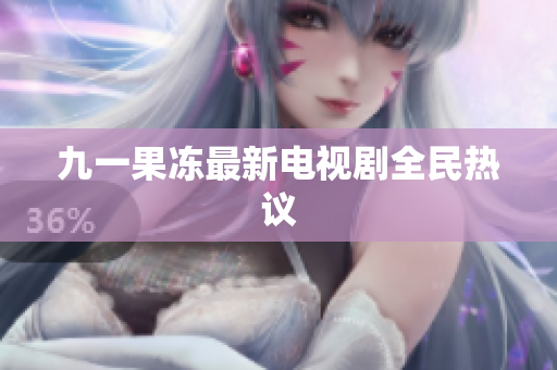 九一果冻最新电视剧全民热议
