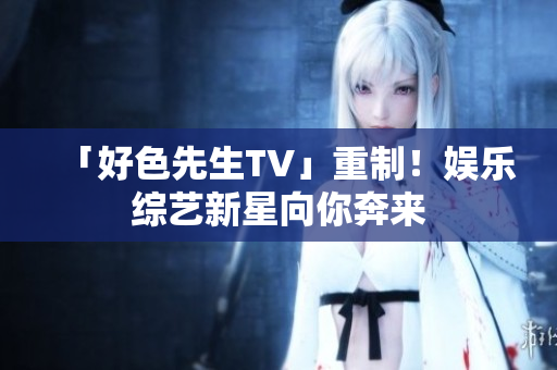 「好色先生TV」重制！娱乐综艺新星向你奔来