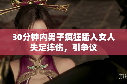 30分钟内男子疯狂插入女人失足摔伤，引争议