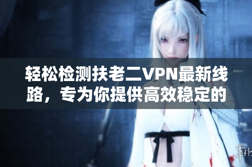 轻松检测扶老二VPN最新线路，专为你提供高效稳定的上网体验！