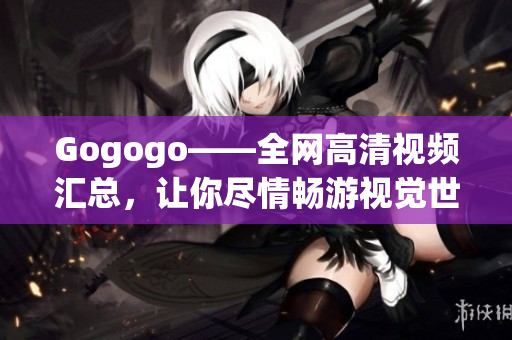 Gogogo——全网高清视频汇总，让你尽情畅游视觉世界