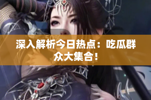 深入解析今日热点：吃瓜群众大集合！