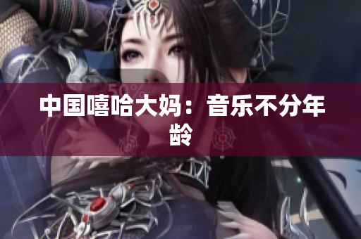 中国嘻哈大妈：音乐不分年龄