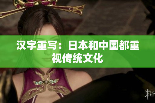 汉字重写：日本和中国都重视传统文化