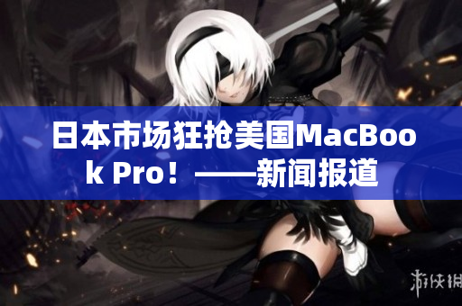 日本市场狂抢美国MacBook Pro！——新闻报道