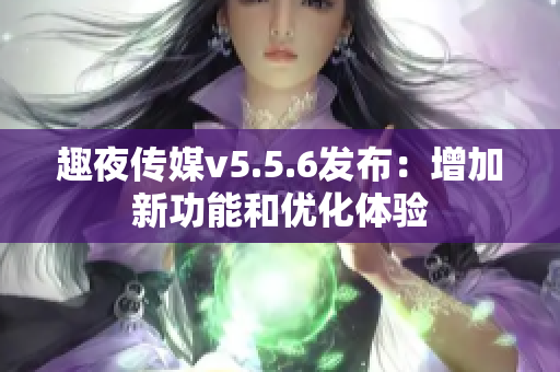 趣夜传媒v5.5.6发布：增加新功能和优化体验